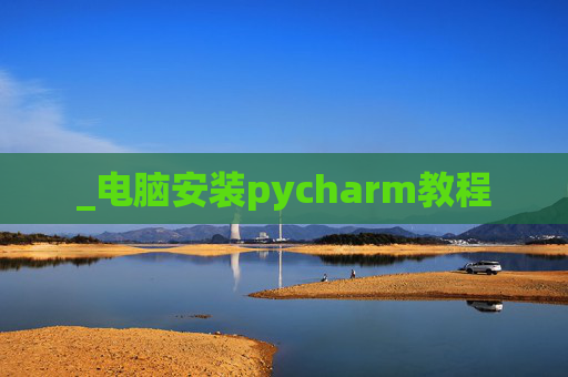 _电脑安装pycharm教程 _电脑安装pycharm教程